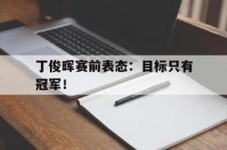 乐鱼官网-丁俊晖赛前表态：目标只有冠军！