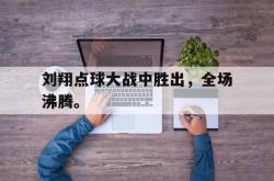乐鱼百家乐-刘翔点球大战中胜出，全场沸腾。