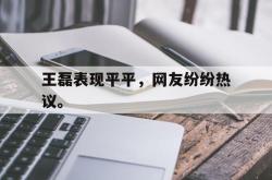 乐鱼体育-王磊表现平平，网友纷纷热议。