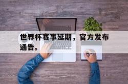 乐鱼体育-世界杯赛事延期，官方发布通告。