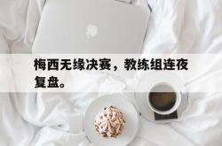 乐鱼体育-梅西无缘决赛，教练组连夜复盘。