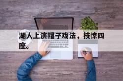乐鱼体育-湖人上演帽子戏法，技惊四座。