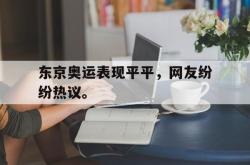 乐鱼官网-东京奥运表现平平，网友纷纷热议。