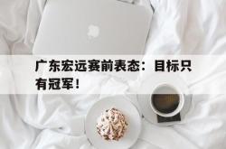 乐鱼百家乐-广东宏远赛前表态：目标只有冠军！