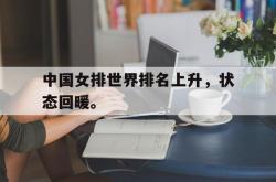 乐鱼真人-中国女排世界排名上升，状态回暖。