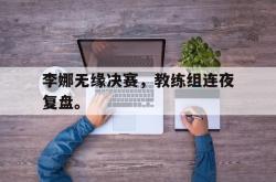 乐鱼真人-李娜无缘决赛，教练组连夜复盘。
