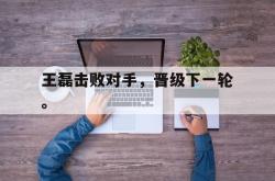 乐鱼百家乐-王磊击败对手，晋级下一轮。