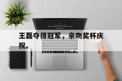 乐鱼百家乐-王磊夺得冠军，亲吻奖杯庆祝。