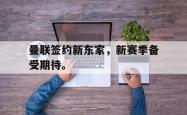 乐鱼真人-曼联签约新东家，新赛季备受期待。
