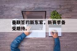 乐鱼真人-曼联签约新东家，新赛季备受期待。