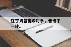 乐鱼百家乐-辽宁男篮击败对手，晋级下一轮。
