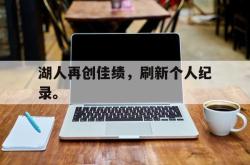 乐鱼官网-湖人再创佳绩，刷新个人纪录。