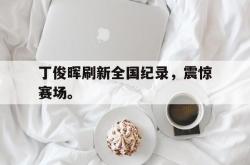 乐鱼真人-丁俊晖刷新全国纪录，震惊赛场。