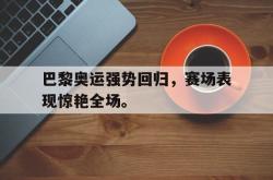 乐鱼体育-巴黎奥运强势回归，赛场表现惊艳全场。