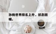 乐鱼真人-孙杨世界排名上升，状态回暖。