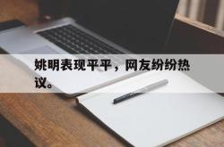 乐鱼官网-姚明表现平平，网友纷纷热议。