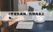 乐鱼官网-C罗受伤离场，伤情尚未公布。