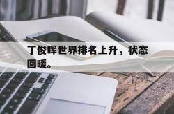 乐鱼体育-丁俊晖世界排名上升，状态回暖。
