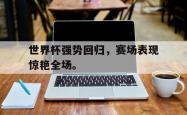 百家乐多台下注-世界杯强势回归，赛场表现惊艳全场。