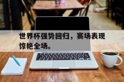 百家乐多台下注-世界杯强势回归，赛场表现惊艳全场。