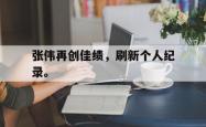 百家乐多台下注-张伟再创佳绩，刷新个人纪录。