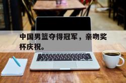 乐鱼百家乐-中国男篮夺得冠军，亲吻奖杯庆祝。