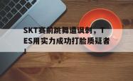 百家乐多台下注-SKT赛前跳舞遭讽刺，TES用实力成功打脸质疑者！
