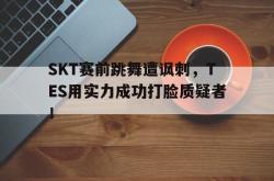百家乐多台下注-SKT赛前跳舞遭讽刺，TES用实力成功打脸质疑者！