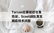 乐鱼官网-Tarzan比赛延迟引发热议，Scout战队发文回应技术问题