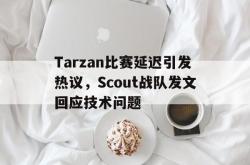 乐鱼官网-Tarzan比赛延迟引发热议，Scout战队发文回应技术问题
