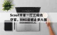 乐鱼官网-Scout中单一打三成功守家，RNG遗憾止步八强