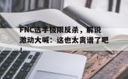 乐鱼体育-FNC选手极限反杀，解说激动大喊：这也太离谱了吧！