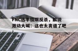 乐鱼体育-FNC选手极限反杀，解说激动大喊：这也太离谱了吧！
