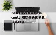 乐鱼体育-Faker鏖战五局险胜Scout，成功晋级世界总决赛四强！