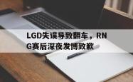 乐鱼官网-LGD失误导致翻车，RNG赛后深夜发博致歉