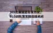 乐鱼百家乐-369比赛延迟引发热议，BLG战队发文回应技术问题