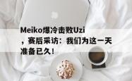 乐鱼真人-Meiko爆冷击败Uzi，赛后采访：我们为这一天准备已久！
