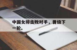 乐鱼真人-中国女排击败对手，晋级下一轮。