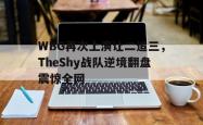 乐鱼百家乐-WBG再次上演让二追三，TheShy战队逆境翻盘震惊全网