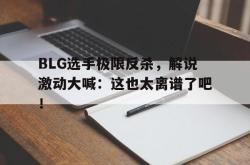 百家乐多台下注-BLG选手极限反杀，解说激动大喊：这也太离谱了吧！