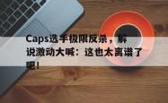 乐鱼官网-Caps选手极限反杀，解说激动大喊：这也太离谱了吧！