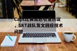 乐鱼体育-Caps比赛延迟引发热议，SKT战队发文回应技术问题