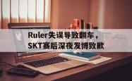乐鱼官网-Ruler失误导致翻车，SKT赛后深夜发博致歉
