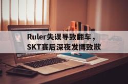 乐鱼官网-Ruler失误导致翻车，SKT赛后深夜发博致歉