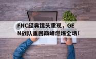 百家乐多台下注-FNC经典镜头重现，GEN战队重回巅峰燃爆全场！