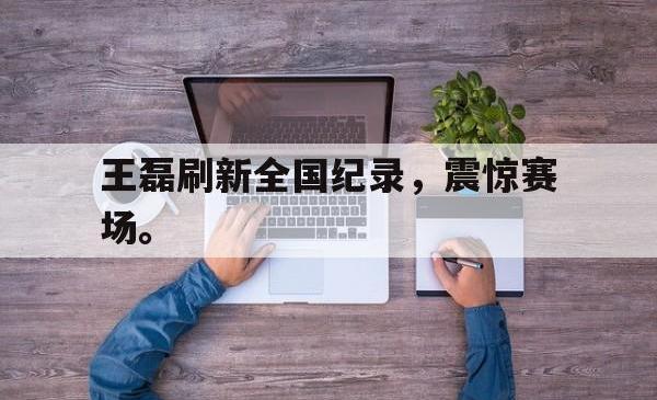 乐鱼官网-王磊刷新全国纪录，震惊赛场。