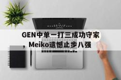 乐鱼体育-GEN中单一打三成功守家，Meiko遗憾止步八强