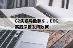 乐鱼百家乐-G2失误导致翻车，EDG赛后深夜发博致歉