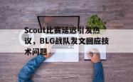 百家乐多台下注-Scout比赛延迟引发热议，BLG战队发文回应技术问题