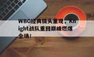 乐鱼官网-WBG经典镜头重现，Knight战队重回巅峰燃爆全场！